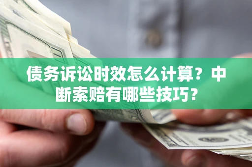 济南债务诉讼时效怎么计算？中断索赔有哪些技巧？