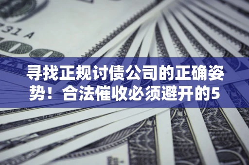 济南寻找正规讨债公司的正确姿势！合法催收必须避开的5大雷区