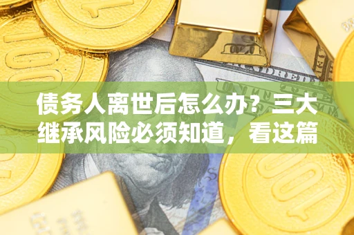 济南债务人离世后怎么办？三大继承风险必须知道，看这篇就够了