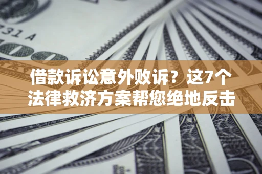 济南借款诉讼意外败诉？这7个法律救济方案帮您绝地反击！