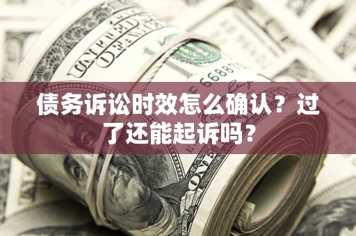 济南债务诉讼时效怎么确认？过了还能起诉吗？