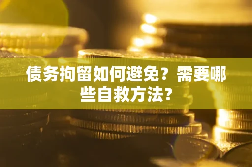 济南债务拘留如何避免？需要哪些自救方法？