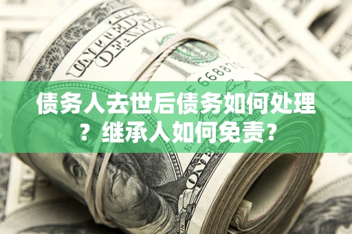 济南债务人去世后债务如何处理？继承人如何免责？