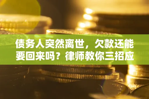 济南债务人突然离世，欠款还能要回来吗？律师教你三招应对