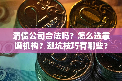 济南清债公司合法吗？怎么选靠谱机构？避坑技巧有哪些？