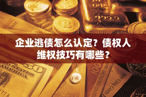 济南企业逃债怎么认定？债权人维权技巧有哪些？
