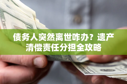 济南债务人突然离世咋办？遗产清偿责任分担全攻略