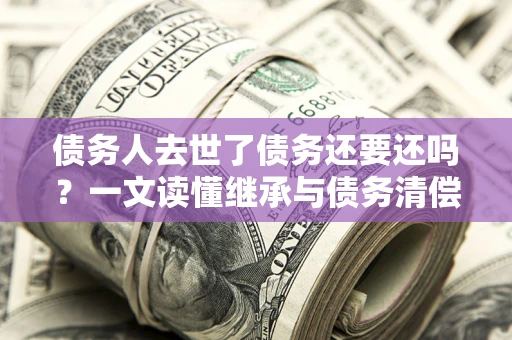 济南债务人去世了债务还要还吗？一文读懂继承与债务清偿