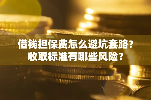 济南借钱担保费怎么避坑套路?收取标准有哪些风险? 济南借钱担保费怎么避坑套路?收取标准有哪些风险?