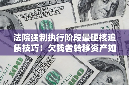 济南法院强制执行阶段最硬核追债技巧！欠钱者转移资产如何破解？