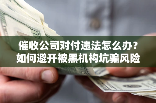 济南催收公司对付违法怎么办？如何避开被黑机构坑骗风险