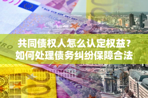 济南共同债权人怎么认定权益？如何处理债务纠纷保障合法权益？