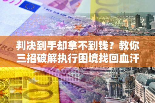 济南判决到手却拿不到钱？教你三招破解执行困境找回血汗钱