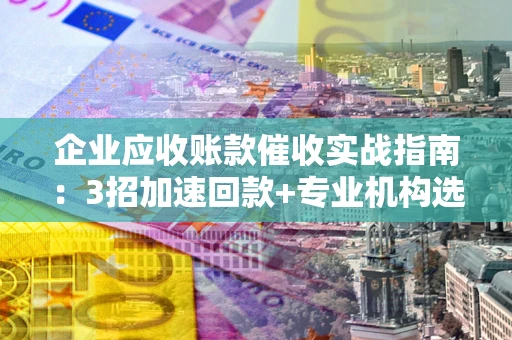 济南企业应收账款催收实战指南：3招加速回款+专业机构选择避坑