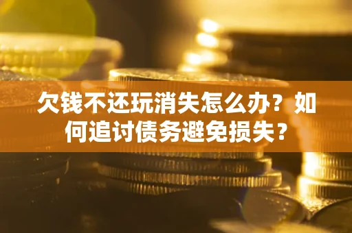 济南欠钱不还玩消失怎么办？如何追讨债务避免损失？