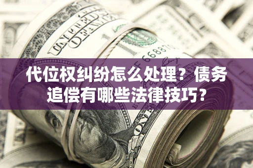 济南代位权纠纷怎么处理？债务追偿有哪些法律技巧？