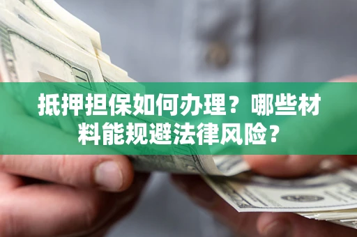 济南抵押担保如何办理？哪些材料能规避法律风险？