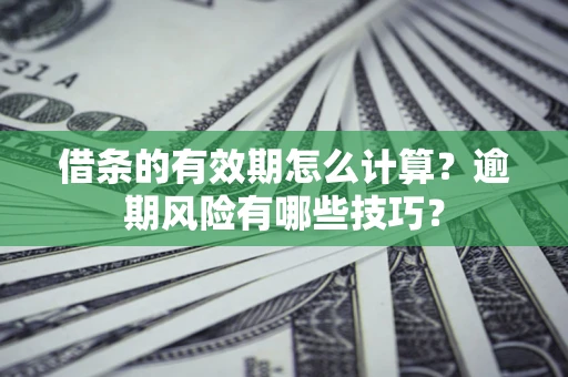 济南借条的有效期怎么计算？逾期风险有哪些技巧？