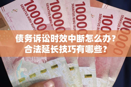 济南债务诉讼时效中断怎么办？合法延长技巧有哪些？