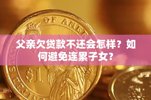 济南父亲欠贷款不还会怎样？如何避免连累子女？