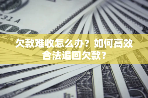 济南欠款难收怎么办？如何高效合法追回欠款？