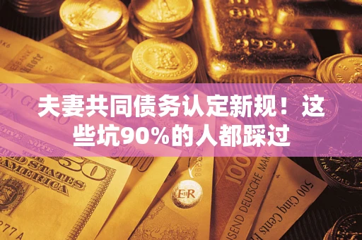 济南夫妻共同债务认定新规！这些坑90%的人都踩过