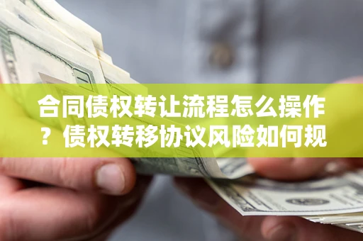济南合同债权转让流程怎么操作？债权转移协议风险如何规避？