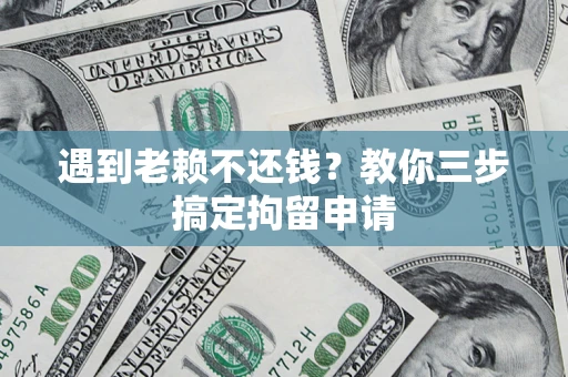济南遇到老赖不还钱？教你三步搞定拘留申请