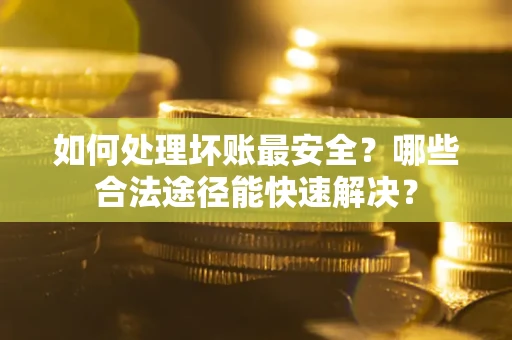 济南如何处理坏账最安全？哪些合法途径能快速解决？