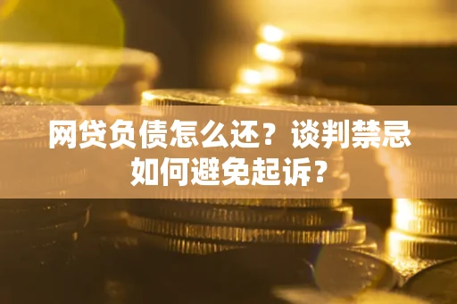 济南网贷负债怎么还？谈判禁忌如何避免起诉？