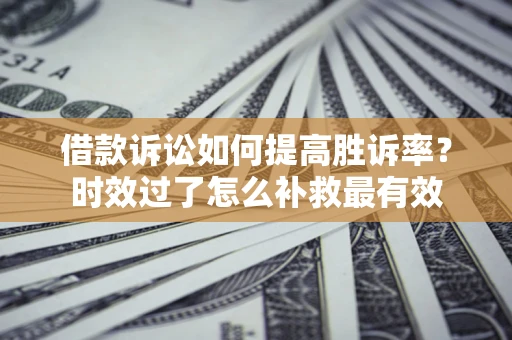 济南借款诉讼如何提高胜诉率？时效过了怎么补救最有效