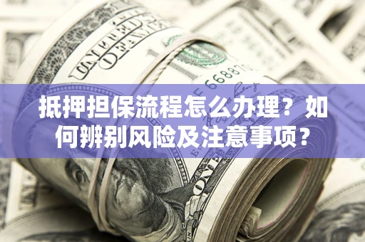 济南抵押担保流程怎么办理？如何辨别风险及注意事项？