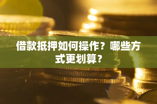 济南借款抵押如何操作？哪些方式更划算？