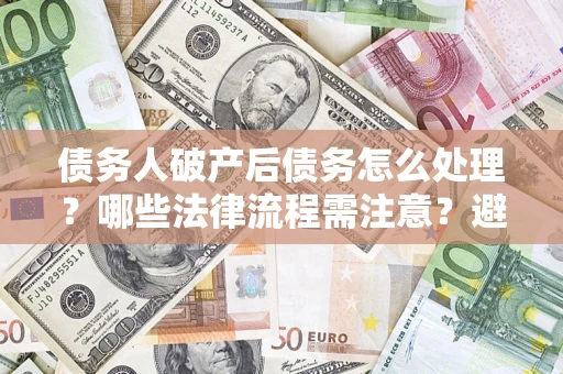 济南债务人破产后债务怎么处理？哪些法律流程需注意？避免踩坑指南