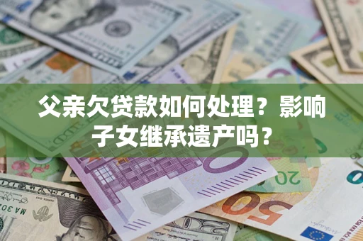 济南父亲欠贷款如何处理？影响子女继承遗产吗？