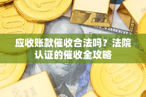 济南应收账款催收合法吗？法院认证的催收全攻略