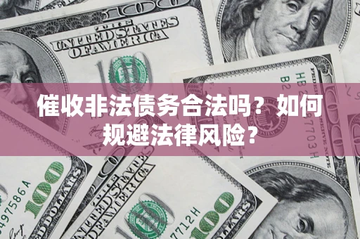 济南催收非法债务合法吗？如何规避法律风险？