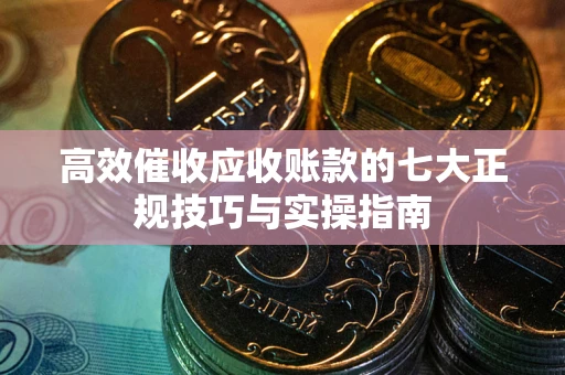 济南高效催收应收账款的七大正规技巧与实操指南