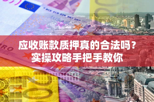 济南应收账款质押真的合法吗？实操攻略手把手教你