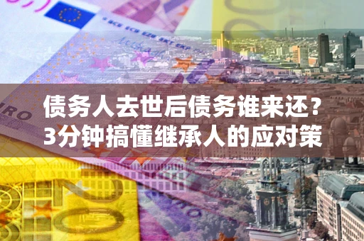 济南债务人去世后债务谁来还？3分钟搞懂继承人的应对策略