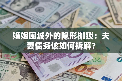 济南婚姻围城外的隐形枷锁：夫妻债务该如何拆解？