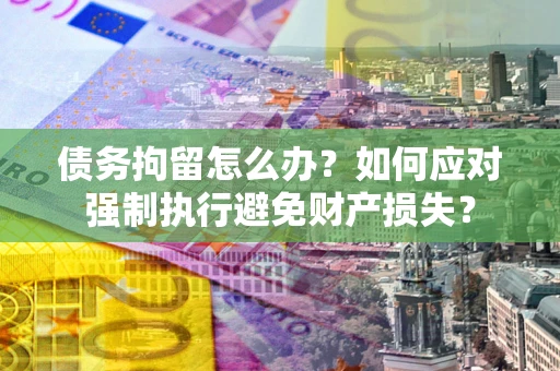 济南债务拘留怎么办？如何应对强制执行避免财产损失？