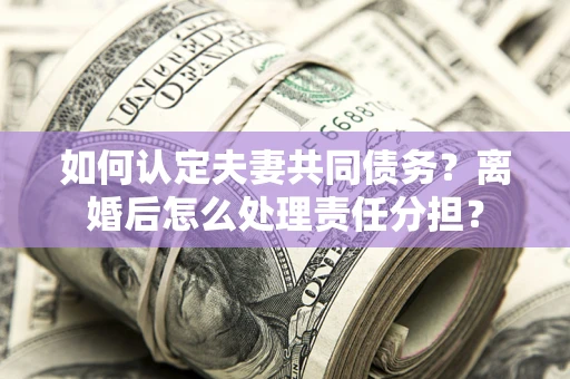 济南如何认定夫妻共同债务？离婚后怎么处理责任分担？