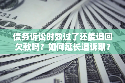 济南债务诉讼时效过了还能追回欠款吗？如何延长追诉期？