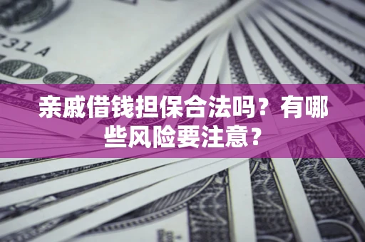 济南亲戚借钱担保合法吗？有哪些风险要注意？