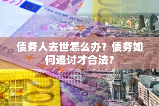 济南债务人去世怎么办？债务如何追讨才合法？