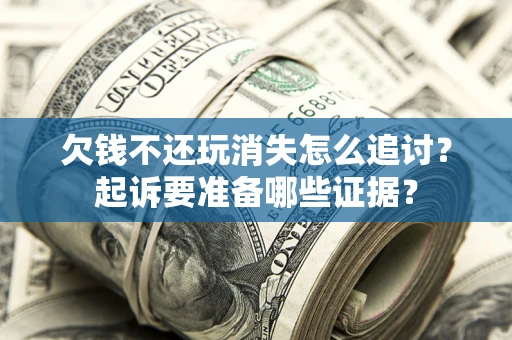 济南欠钱不还玩消失怎么追讨？起诉要准备哪些证据？