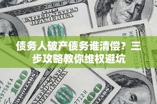 济南债务人破产债务谁清偿?三步攻略教你维权避坑 济南债务人破产债务谁清偿?三步攻略教你维权避坑